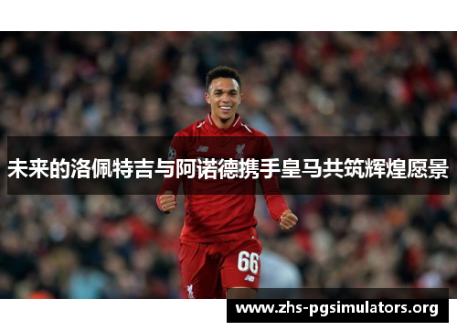未来的洛佩特吉与阿诺德携手皇马共筑辉煌愿景