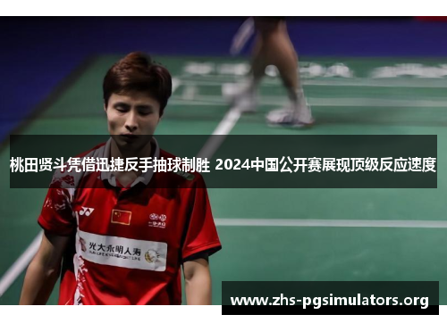 桃田贤斗凭借迅捷反手抽球制胜 2024中国公开赛展现顶级反应速度
